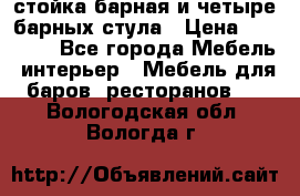 стойка барная и четыре барных стула › Цена ­ 20 000 - Все города Мебель, интерьер » Мебель для баров, ресторанов   . Вологодская обл.,Вологда г.